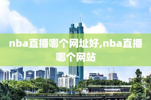 nba直播哪个网址好,nba直播哪个网站