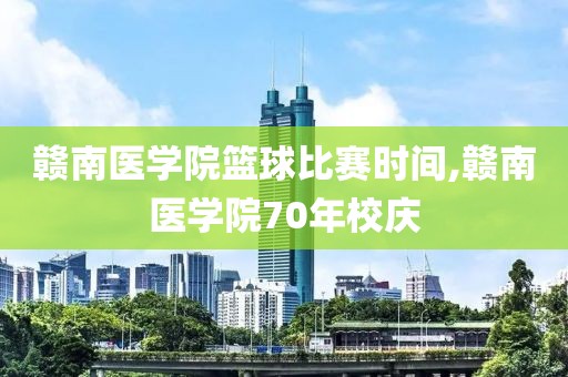 赣南医学院篮球比赛时间,赣南医学院70年校庆