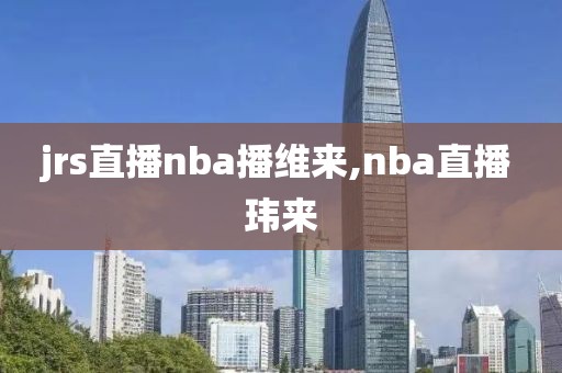 jrs直播nba播维来,nba直播 玮来