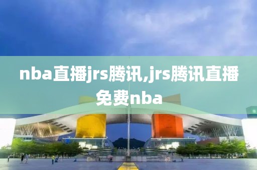 nba直播jrs腾讯,jrs腾讯直播免费nba