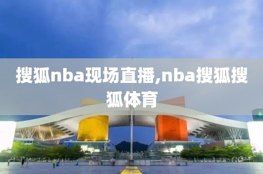 搜狐nba现场直播,nba搜狐搜狐体育