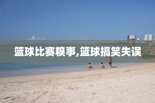 篮球比赛糗事,篮球搞笑失误