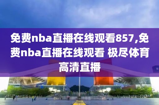 免费nba直播在线观看857,免费nba直播在线观看 极尽体育高清直播