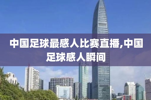 中国足球最感人比赛直播,中国足球感人瞬间