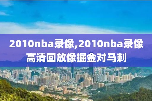 2010nba录像,2010nba录像高清回放像掘金对马刺