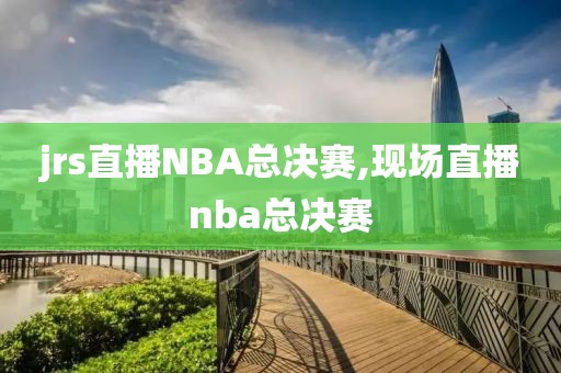 jrs直播NBA总决赛,现场直播nba总决赛