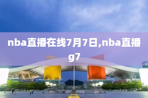 nba直播在线7月7日,nba直播g7