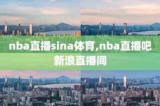 nba直播sina体育,nba直播吧新浪直播间