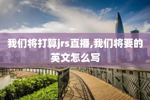 我们将打算jrs直播,我们将要的英文怎么写