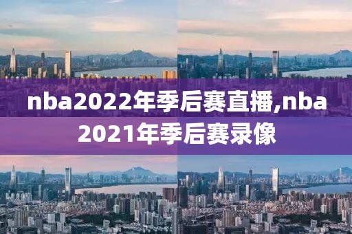 nba2022年季后赛直播,nba2021年季后赛录像