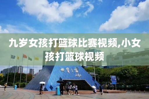 九岁女孩打篮球比赛视频,小女孩打篮球视频