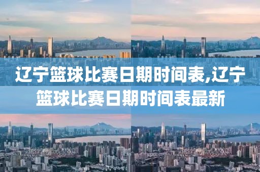 辽宁篮球比赛日期时间表,辽宁篮球比赛日期时间表最新