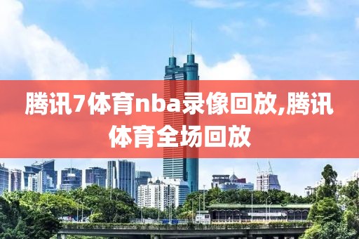 腾讯7体育nba录像回放,腾讯体育全场回放