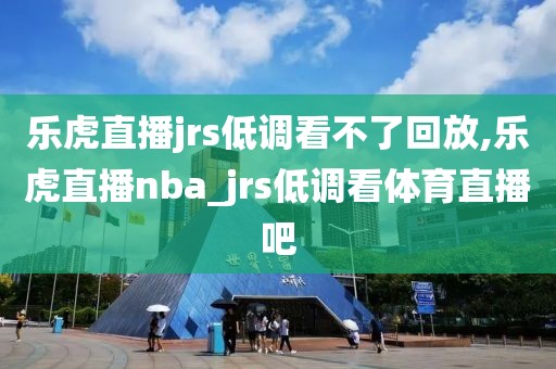 乐虎直播jrs低调看不了回放,乐虎直播nba_jrs低调看体育直播吧