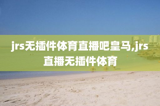 jrs无插件体育直播吧皇马,jrs直播无插件体育