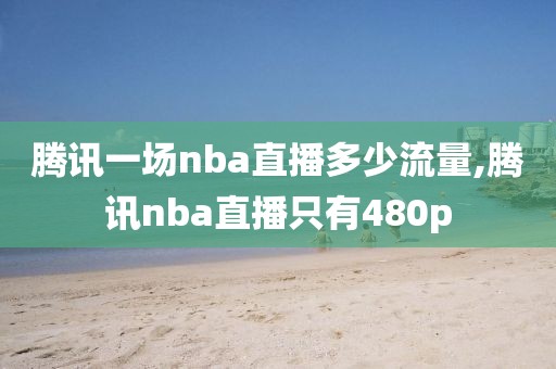 腾讯一场nba直播多少流量,腾讯nba直播只有480p