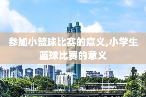 参加小篮球比赛的意义,小学生篮球比赛的意义