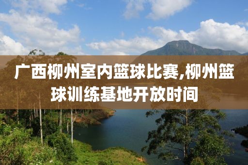 广西柳州室内篮球比赛,柳州篮球训练基地开放时间