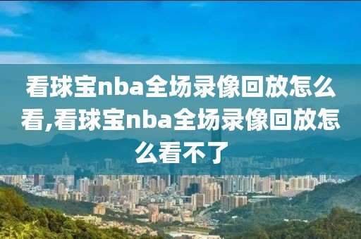 看球宝nba全场录像回放怎么看,看球宝nba全场录像回放怎么看不了