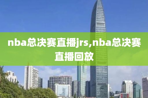 nba总决赛直播jrs,nba总决赛直播回放