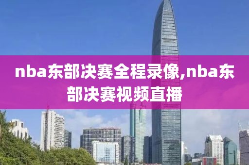 nba东部决赛全程录像,nba东部决赛视频直播