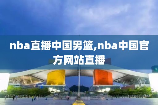 nba直播中国男篮,nba中国官方网站直播