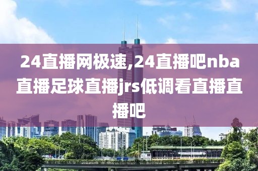 24直播网极速,24直播吧nba直播足球直播jrs低调看直播直播吧