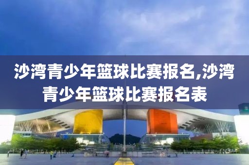 沙湾青少年篮球比赛报名,沙湾青少年篮球比赛报名表