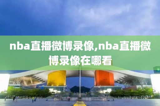 nba直播微博录像,nba直播微博录像在哪看