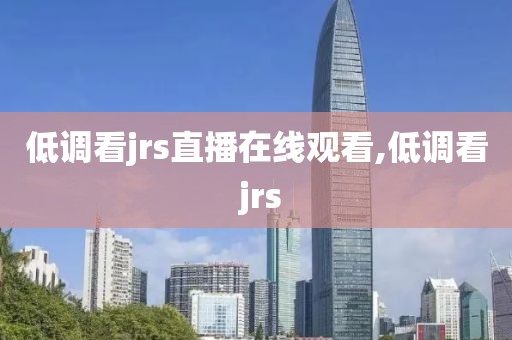低调看jrs直播在线观看,低调看 jrs