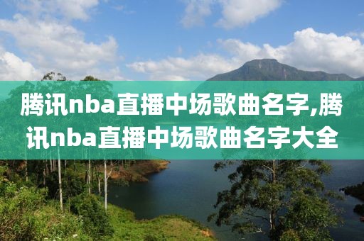 腾讯nba直播中场歌曲名字,腾讯nba直播中场歌曲名字大全