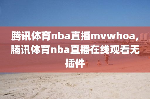 腾讯体育nba直播mvwhoa,腾讯体育nba直播在线观看无插件