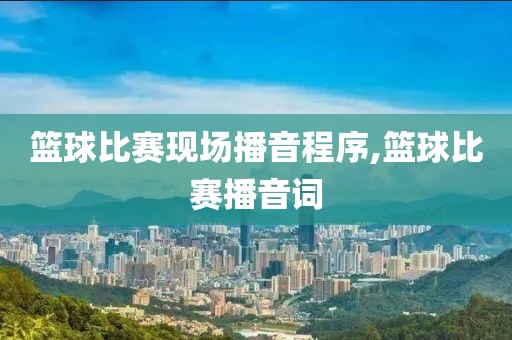 篮球比赛现场播音程序,篮球比赛播音词