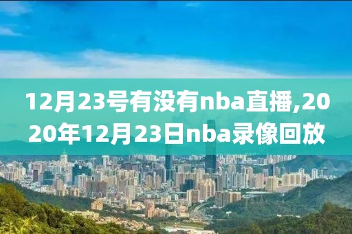 12月23号有没有nba直播,2020年12月23日nba录像回放