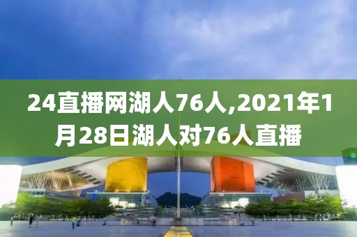 24直播网湖人76人,2021年1月28日湖人对76人直播