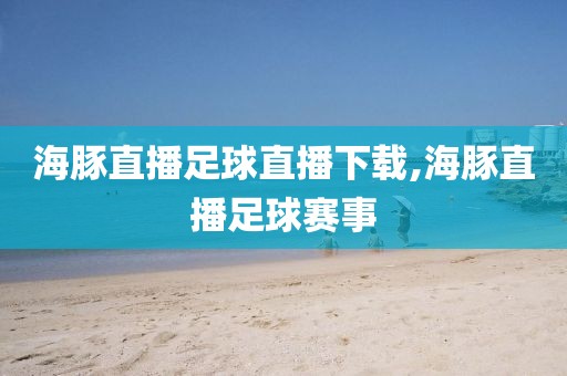 海豚直播足球直播下载,海豚直播足球赛事