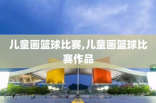 儿童画篮球比赛,儿童画篮球比赛作品