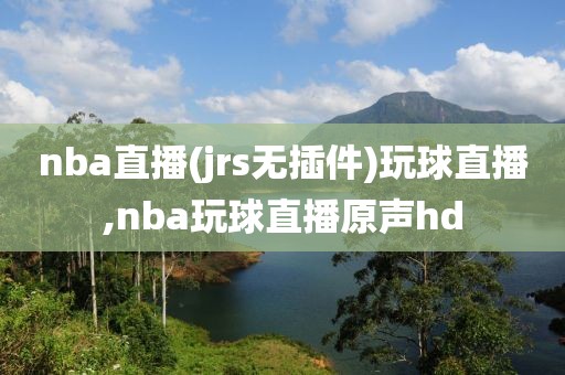 nba直播(jrs无插件)玩球直播,nba玩球直播原声hd