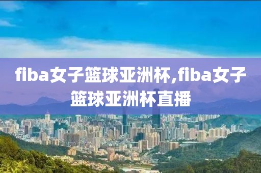 fiba女子篮球亚洲杯,fiba女子篮球亚洲杯直播