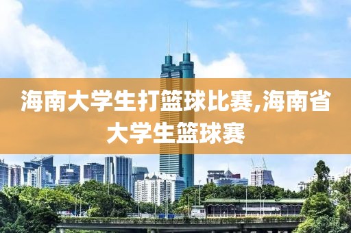 海南大学生打篮球比赛,海南省大学生篮球赛