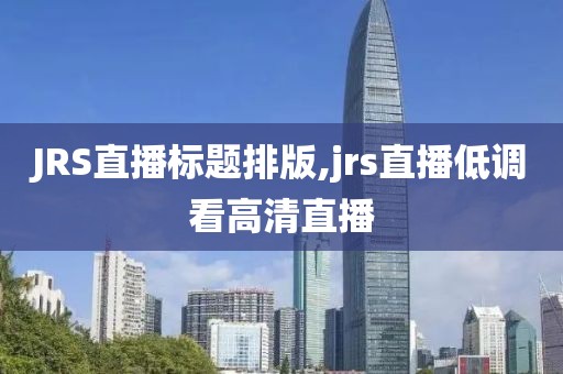 JRS直播标题排版,jrs直播低调看高清直播