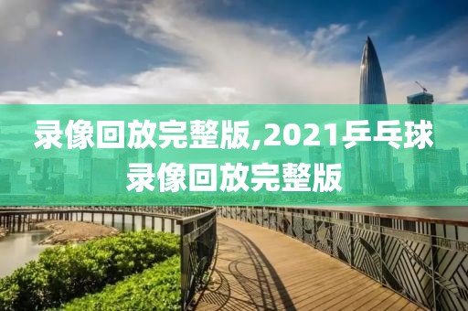 录像回放完整版,2021乒乓球录像回放完整版