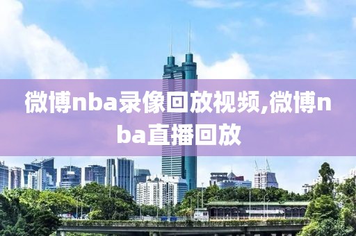 微博nba录像回放视频,微博nba直播回放