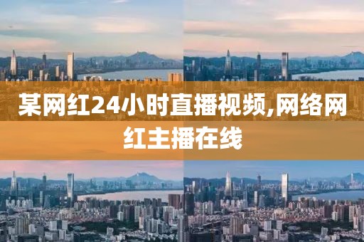 某网红24小时直播视频,网络网红主播在线