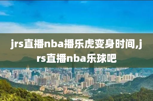 jrs直播nba播乐虎变身时间,jrs直播nba乐球吧