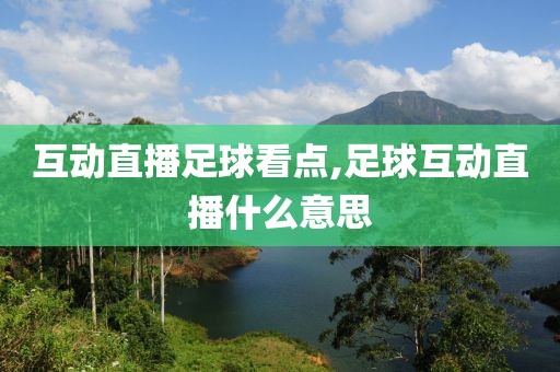 互动直播足球看点,足球互动直播什么意思