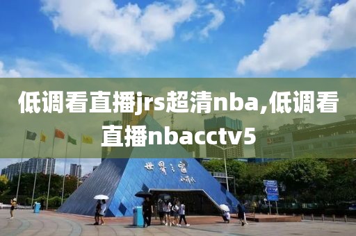 低调看直播jrs超清nba,低调看直播nbacctv5