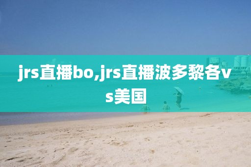 jrs直播bo,jrs直播波多黎各vs美国