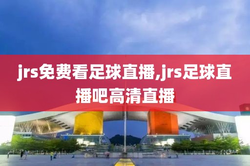 jrs免费看足球直播,jrs足球直播吧高清直播