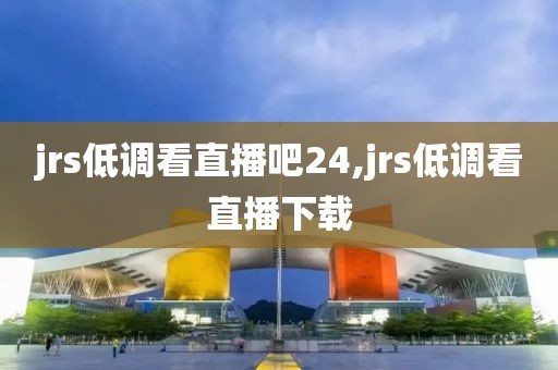 jrs低调看直播吧24,jrs低调看直播下载